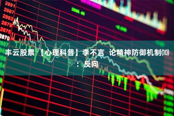 丰云股票 【心理科普】李不言  论精神防御机制⑽：反向