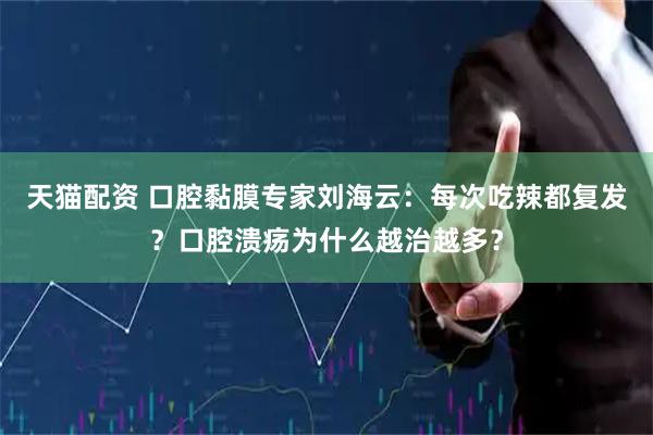 天猫配资 口腔黏膜专家刘海云：每次吃辣都复发？口腔溃疡为什么越治越多？