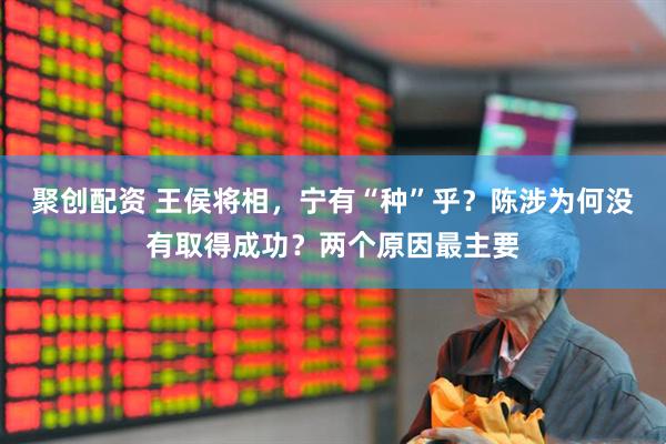 聚创配资 王侯将相，宁有“种”乎？陈涉为何没有取得成功？两个原因最主要