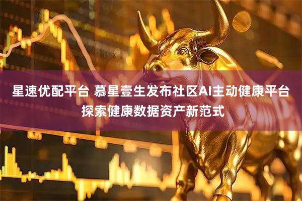 星速优配平台 慕星壹生发布社区AI主动健康平台 探索健康数据资产新范式