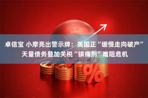 卓信宝 小摩亮出警示牌：美国正“缓慢走向破产” 天量债务叠加关税“镇痛剂”难阻危机