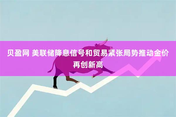 贝盈网 美联储降息信号和贸易紧张局势推动金价再创新高