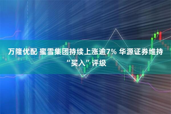 万隆优配 蜜雪集团持续上涨逾7% 华源证券维持“买入”评级