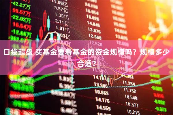 口袋超盘 买基金要看基金的资金规模吗？规模多少合适？