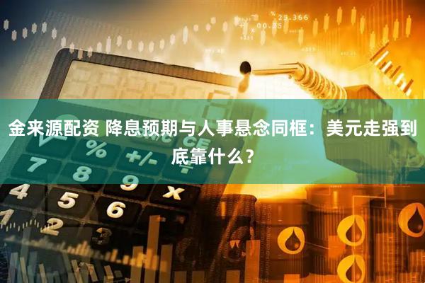 金来源配资 降息预期与人事悬念同框：美元走强到底靠什么？