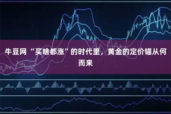 牛豆网 “买啥都涨”的时代里，黄金的定价锚从何而来