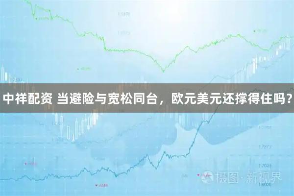 中祥配资 当避险与宽松同台，欧元美元还撑得住吗？