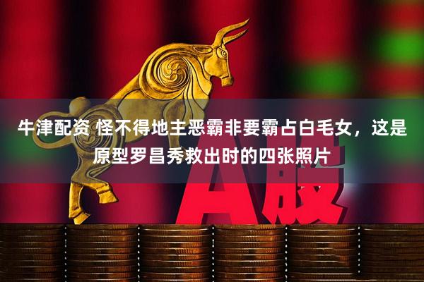 牛津配资 怪不得地主恶霸非要霸占白毛女，这是原型罗昌秀救出时的四张照片