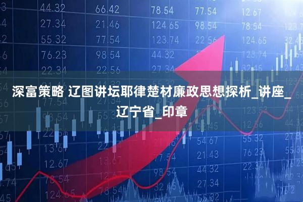 深富策略 辽图讲坛耶律楚材廉政思想探析_讲座_辽宁省_印章