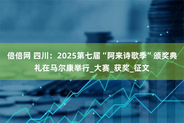 倍倍网 四川：2025第七届“阿来诗歌季”颁奖典礼在马尔康举行_大赛_获奖_征文