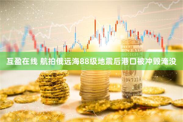 互盈在线 航拍俄远海88级地震后港口被冲毁淹没