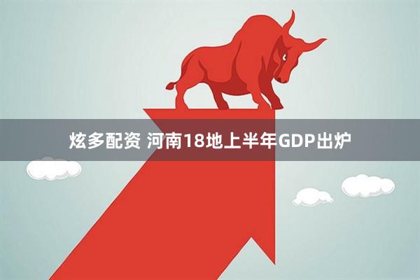 炫多配资 河南18地上半年GDP出炉