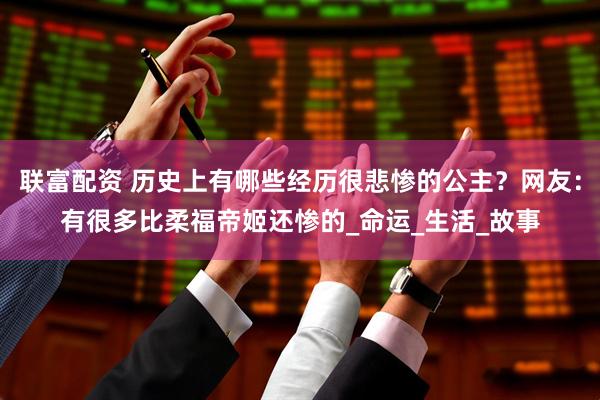 联富配资 历史上有哪些经历很悲惨的公主？网友：有很多比柔福帝姬还惨的_命运_生活_故事