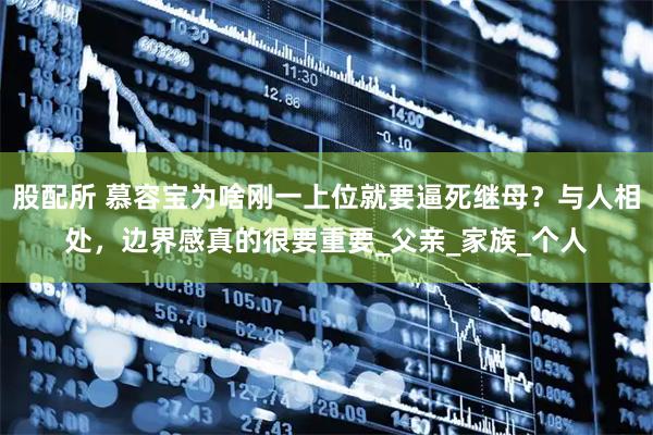 股配所 慕容宝为啥刚一上位就要逼死继母？与人相处，边界感真的很要重要_父亲_家族_个人