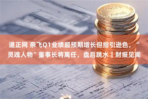 道正网 奈飞Q1业绩超预期增长但指引逊色，“灵魂人物”董事长将离任，盘后跳水｜财报见闻