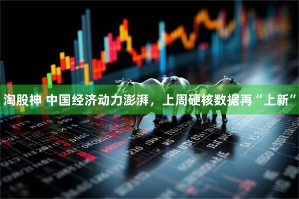 淘股神 中国经济动力澎湃，上周硬核数据再“上新”