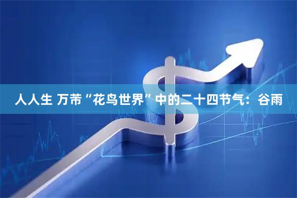 人人生 万芾“花鸟世界”中的二十四节气：谷雨