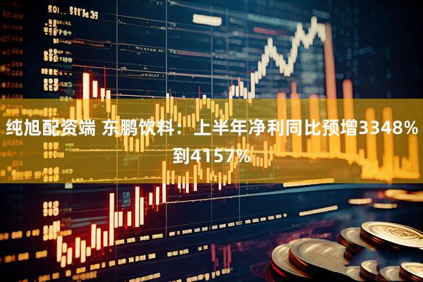 纯旭配资端 东鹏饮料：上半年净利同比预增3348%到4157%