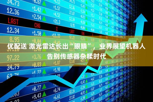 优配送 激光雷达长出“眼睛”，业界展望机器人告别传感器杂糅时代