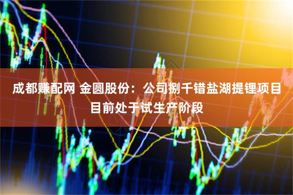 成都赚配网 金圆股份：公司捌千错盐湖提锂项目目前处于试生产阶段