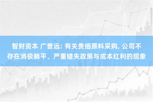 智财资本 广誉远: 有关贵细原料采购, 公司不存在消极躺平、严重错失政策与成本红利的现象