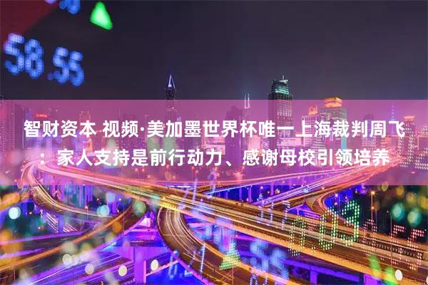 智财资本 视频·美加墨世界杯唯一上海裁判周飞：家人支持是前行动力、感谢母校引领培养