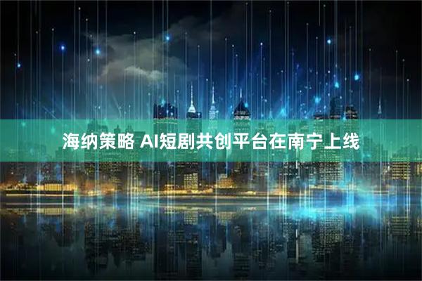 海纳策略 AI短剧共创平台在南宁上线