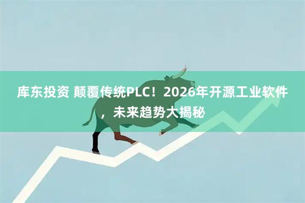 库东投资 颠覆传统PLC！2026年开源工业软件，未来趋势大揭秘