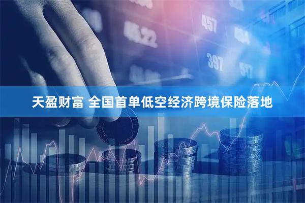天盈财富 全国首单低空经济跨境保险落地